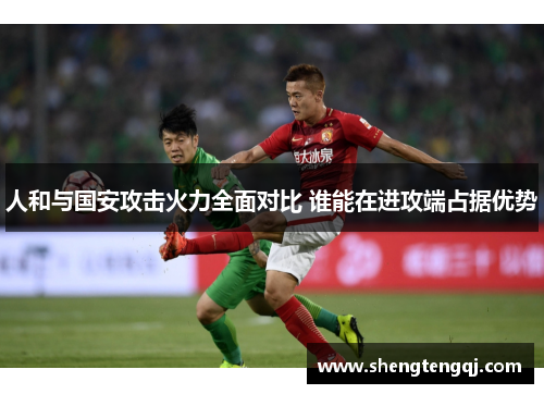 人和与国安攻击火力全面对比 谁能在进攻端占据优势