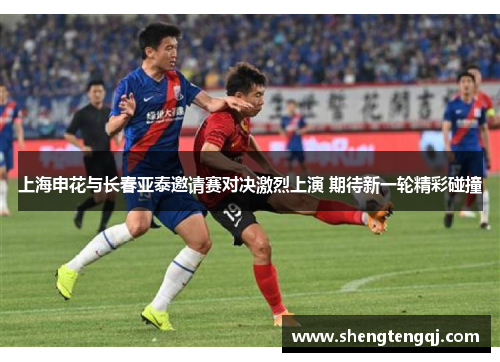 上海申花与长春亚泰邀请赛对决激烈上演 期待新一轮精彩碰撞